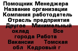 Помощник Менеджера › Название организации ­ Компания-работодатель › Отрасль предприятия ­ Другое › Минимальный оклад ­ 18 000 - Все города Работа » Вакансии   . Томская обл.,Кедровый г.